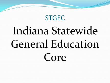 STGEC Indiana Statewide General Education Core. What is the STGEC? An educational core developed in response to Senate Enrolled Act 182 (2012) A way to.