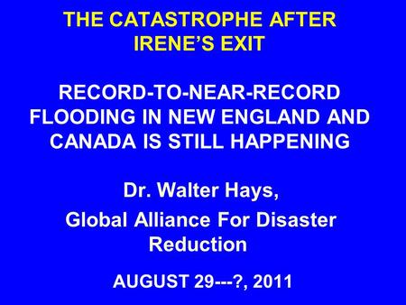 THE CATASTROPHE AFTER IRENE’S EXIT RECORD-TO-NEAR-RECORD FLOODING IN NEW ENGLAND AND CANADA IS STILL HAPPENING AUGUST 29---?, 2011 Dr. Walter Hays, Global.