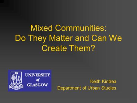 Mixed Communities: Do They Matter and Can We Create Them? Keith Kintrea Department of Urban Studies.