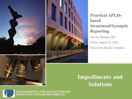 Practical APLIS- based Structured/Synoptic Reporting David L Booker, MD Friday, August 18, 2006 Vancouver, British Columbia Impediments and Solutions ADVANCING.