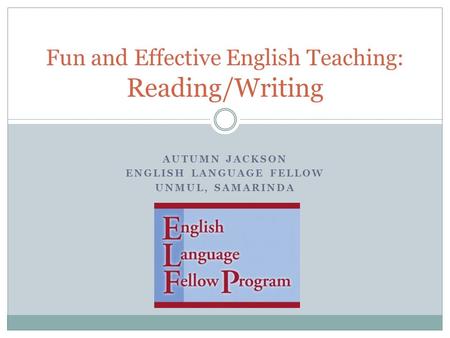 AUTUMN JACKSON ENGLISH LANGUAGE FELLOW UNMUL, SAMARINDA Fun and Effective English Teaching: Reading/Writing.