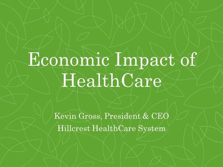 Economic Impact of HealthCare Kevin Gross, President & CEO Hillcrest HealthCare System.