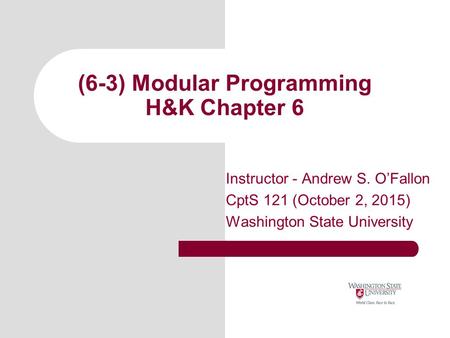 (6-3) Modular Programming H&K Chapter 6 Instructor - Andrew S. O’Fallon CptS 121 (October 2, 2015) Washington State University.