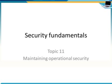 Security fundamentals Topic 11 Maintaining operational security.