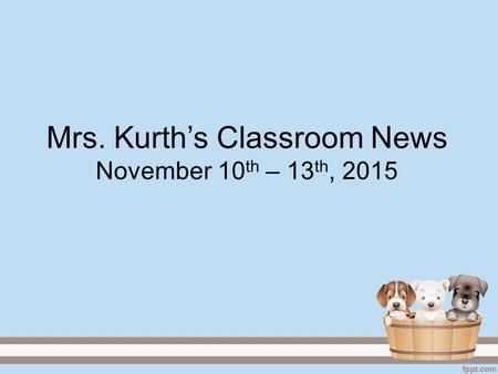 Mrs. Kurth’s Classroom News November 10 th – 13 th, 2015.