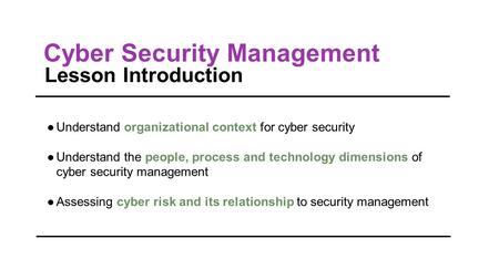 Cyber Security Management Lesson Introduction ●Understand organizational context for cyber security ●Understand the people, process and technology dimensions.