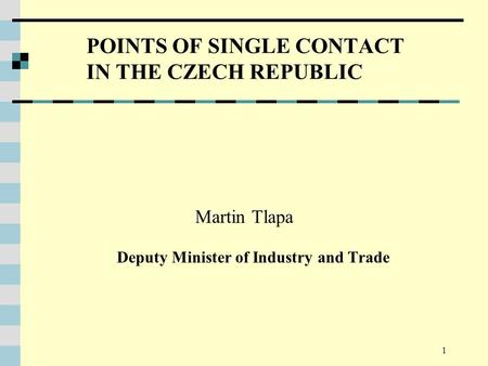 1 POINTS OF SINGLE CONTACT IN THE CZECH REPUBLIC Martin Tlapa Deputy Minister of Industry and Trade.