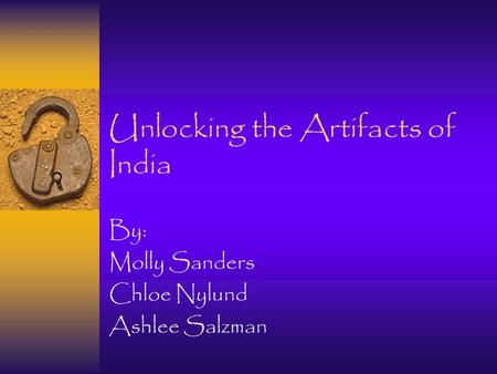 Unlocking the Artifacts of India By: Molly Sanders Chloe Nylund Ashlee Salzman.