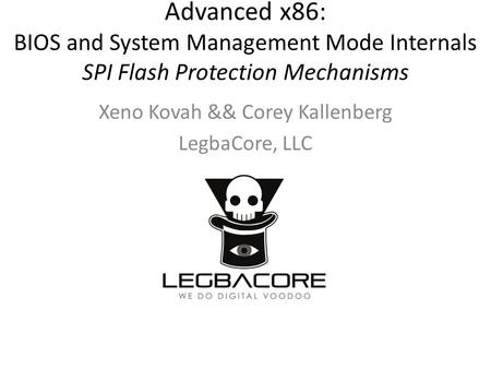 Advanced x86: BIOS and System Management Mode Internals SPI Flash Protection Mechanisms Xeno Kovah && Corey Kallenberg LegbaCore, LLC.