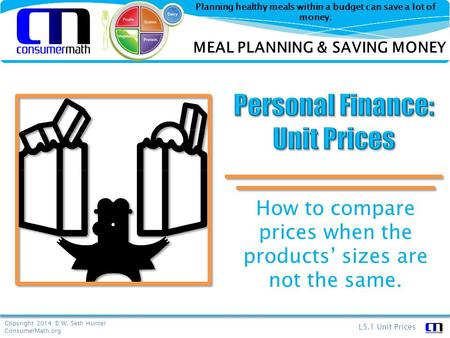 Copyright 2014 © W. Seth Hunter ConsumerMath.org L5.1 Unit Prices Planning healthy meals within a budget can save a lot of money. How to compare prices.