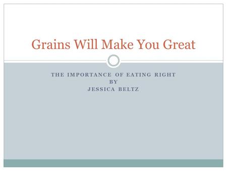 THE IMPORTANCE OF EATING RIGHT BY JESSICA BELTZ Grains Will Make You Great.