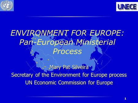 1 ENVIRONMENT FOR EUROPE: Pan-European Ministerial Process Mary Pat Silveira Secretary of the Environment for Europe process UN Economic Commission for.