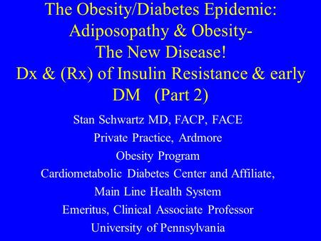 The Obesity/Diabetes Epidemic: Adiposopathy & Obesity- The New Disease! Dx & (Rx) of Insulin Resistance & early DM (Part 2) Stan Schwartz MD, FACP, FACE.