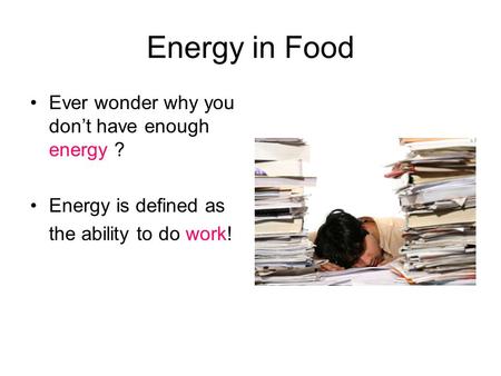 Energy in Food Ever wonder why you don’t have enough energy ? Energy is defined as the ability to do work!