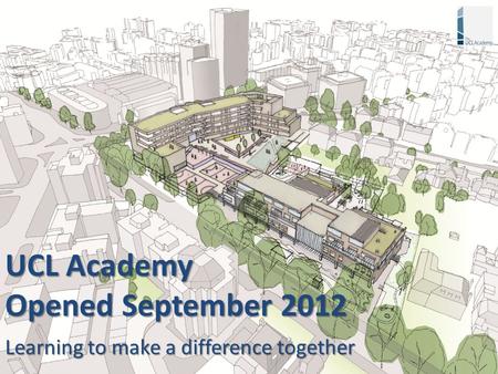 UCL Academy Opened September 2012 Learning to make a difference together.