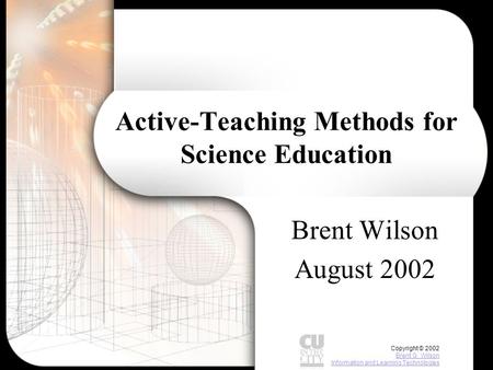 Copyright © 2002 Brent G. Wilson Information and Learning Technologies Brent G. Wilson Information and Learning Technologies Active-Teaching Methods for.