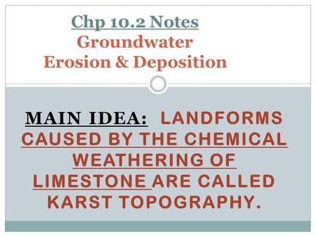 MAIN IDEA: LANDFORMS CAUSED BY THE CHEMICAL WEATHERING OF LIMESTONE ARE CALLED KARST TOPOGRAPHY. Chp 10.2 Notes Groundwater Erosion & Deposition.