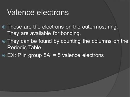 Valence electrons  These are the electrons on the outermost ring. They are available for bonding.  They can be found by counting the columns on the Periodic.