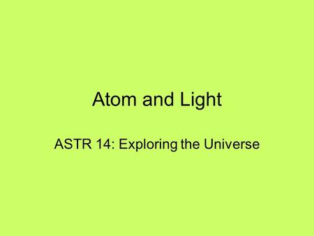 Atom and Light ASTR 14: Exploring the Universe. 2 Outline Nature of Light Basic Properties of Light Atomic Structure Periodic Table of the Elements Three.