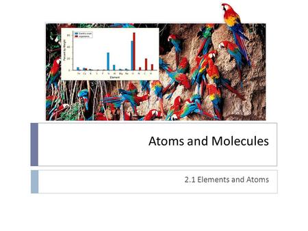 Atoms and Molecules 2.1 Elements and Atoms. Why do we need to study chemistry in a biology class?  Elements are _____  Matter is _____  Solid, liquid,