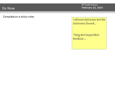 8 th Grade Science February 25, 2014 Do Now Complete on a sticky note: Valence electrons are the electrons found… They are important because…