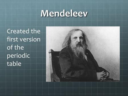 Mendeleev Created the first version of the periodic table.