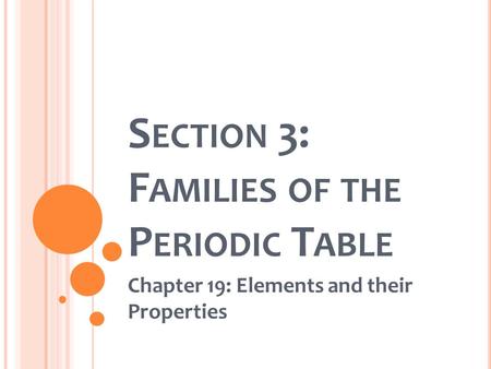 S ECTION 3: F AMILIES OF THE P ERIODIC T ABLE Chapter 19: Elements and their Properties.