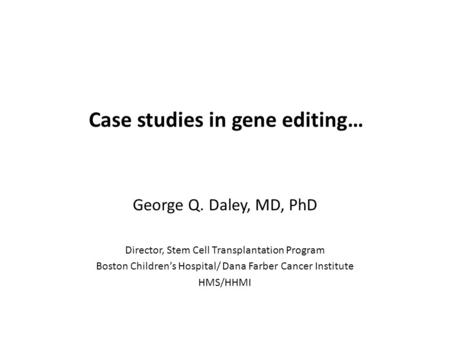 Case studies in gene editing… George Q. Daley, MD, PhD Director, Stem Cell Transplantation Program Boston Children’s Hospital/ Dana Farber Cancer Institute.