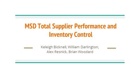 MSD Total Supplier Performance and Inventory Control Keleigh Bicknell, William Darlington, Alex Resnick, Brian Woodard.