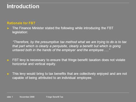 Fringe Benefit Tax November 2008slide 1 Introduction Rationale for FBT ► The Finance Minister stated the following while introducing the FBT legislation: