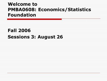 Welcome to PMBA0608: Economics/Statistics Foundation Fall 2006 Sessions 3: August 26.