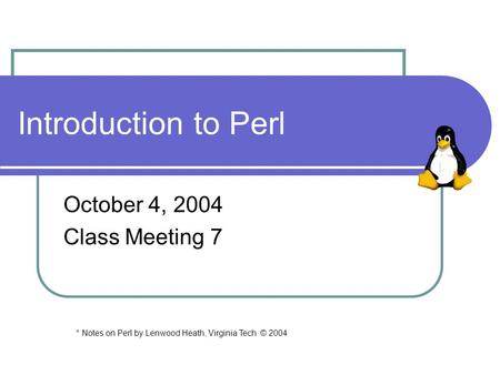 Introduction to Perl October 4, 2004 Class Meeting 7 * Notes on Perl by Lenwood Heath, Virginia Tech © 2004.