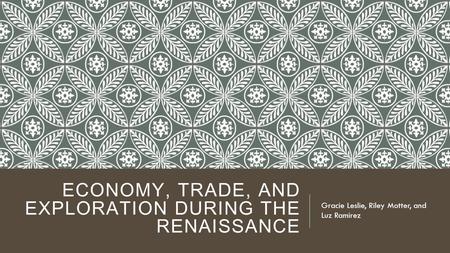 ECONOMY, TRADE, AND EXPLORATION DURING THE RENAISSANCE Gracie Leslie, Riley Motter, and Luz Ramirez.