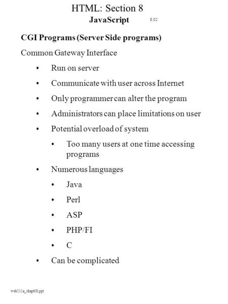 Web111a_chapt08.ppt HTML: Section 8 JavaScript CGI Programs (Server Side programs) Common Gateway Interface Run on server Communicate with user across.