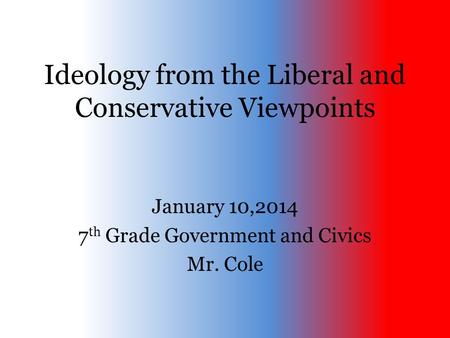 Ideology from the Liberal and Conservative Viewpoints January 10,2014 7 th Grade Government and Civics Mr. Cole.