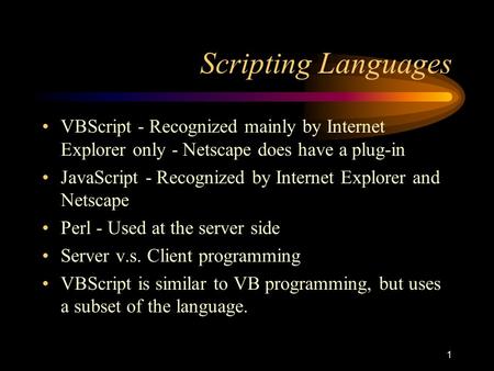 1 Scripting Languages VBScript - Recognized mainly by Internet Explorer only - Netscape does have a plug-in JavaScript - Recognized by Internet Explorer.