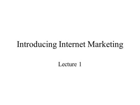 Introducing Internet Marketing Lecture 1. Objectives Subject Overview The Internet and the marketing concept Benefits of the Internet for businesses The.