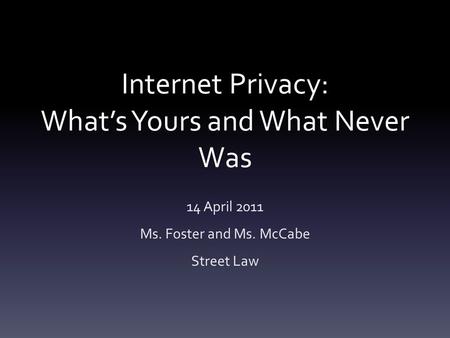 Internet Privacy: What’s Yours and What Never Was 14 April 2011 Ms. Foster and Ms. McCabe Street Law.