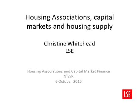 Housing Associations, capital markets and housing supply Christine Whitehead LSE Housing Associations and Capital Market Finance NIESR 6 October 2015.