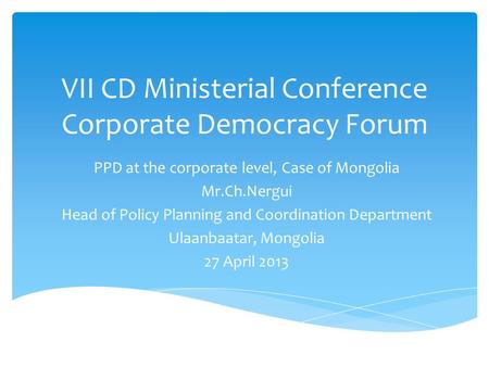 VII CD Ministerial Conference Corporate Democracy Forum PPD at the corporate level, Case of Mongolia Mr.Ch.Nergui Head of Policy Planning and Coordination.