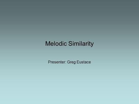 Melodic Similarity Presenter: Greg Eustace. Overview Defining melody Introduction to melodic similarity and its applications Choosing the level of representation.