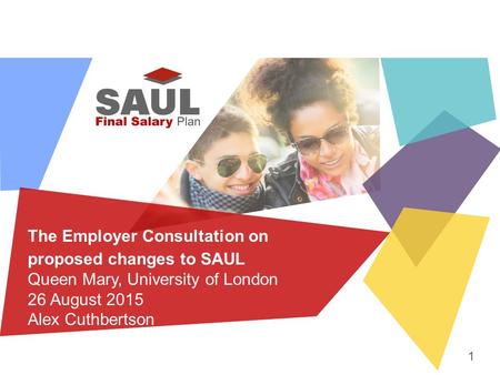 The Employer Consultation on proposed changes to SAUL Queen Mary, University of London 26 August 2015 Alex Cuthbertson 1.