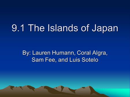 9.1 The Islands of Japan By: Lauren Humann, Coral Algra, Sam Fee, and Luis Sotelo.