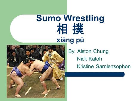 Sumo Wrestling 相 撲 xiāng pū By: Alston Chung Nick Katoh Kristine Sarnlertsophon.