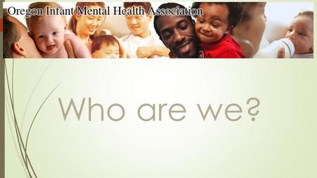 Oregon Infant Mental Health Association Who are we?