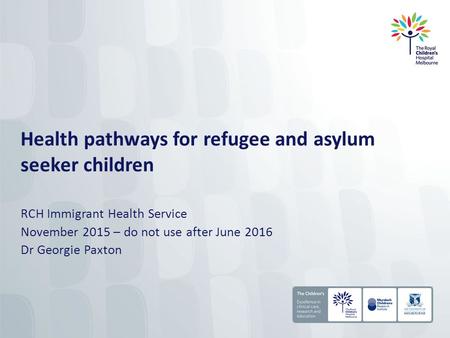 Health pathways for refugee and asylum seeker children RCH Immigrant Health Service November 2015 – do not use after June 2016 Dr Georgie Paxton.