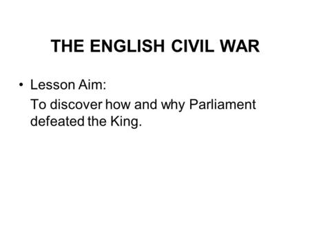 THE ENGLISH CIVIL WAR Lesson Aim: To discover how and why Parliament defeated the King.