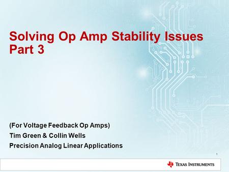 Solving Op Amp Stability Issues Part 3 (For Voltage Feedback Op Amps) Tim Green & Collin Wells Precision Analog Linear Applications 1.