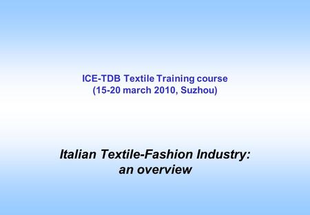 ICE-TDB Textile Training course (15-20 march 2010, Suzhou) Italian Textile-Fashion Industry: an overview.