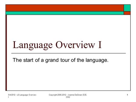 9/4/2012 - L6 Language Overview I Copyright 2006,2012 - Joanne DeGroat, ECE, OSU 1 Language Overview I The start of a grand tour of the language.